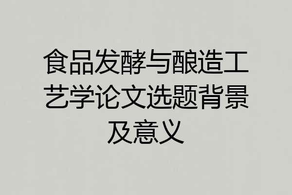 食品发酵与酿造工艺学论文选题背景及意义