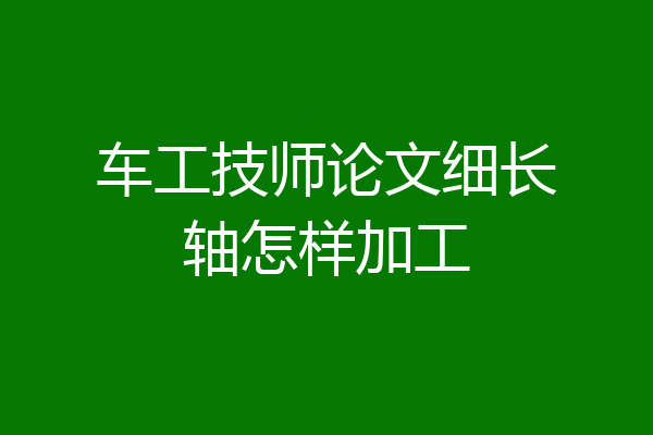 车工技师论文细长轴怎样加工