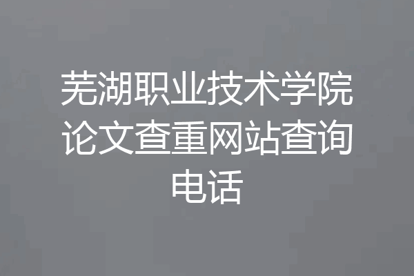 芜湖职业技术学院论文查重网站查询电话