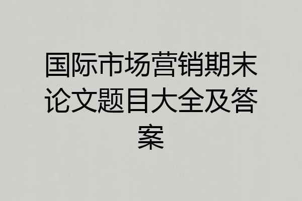 国际市场营销期末论文题目大全及答案