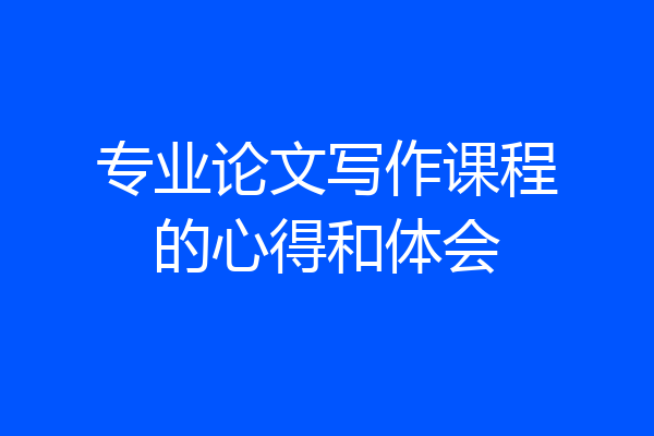 专业论文写作课程的心得和体会