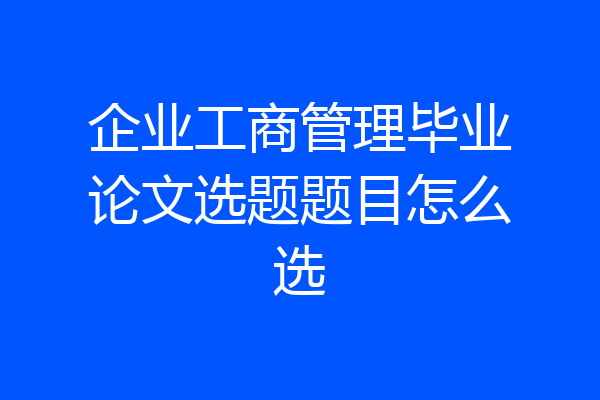 企业工商管理毕业论文选题题目怎么选