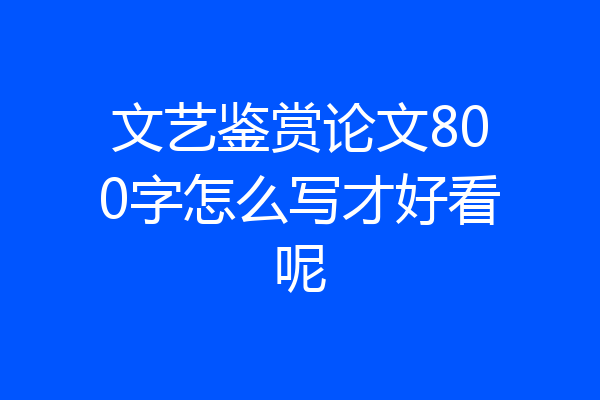 文艺鉴赏论文800字怎么写才好看呢
