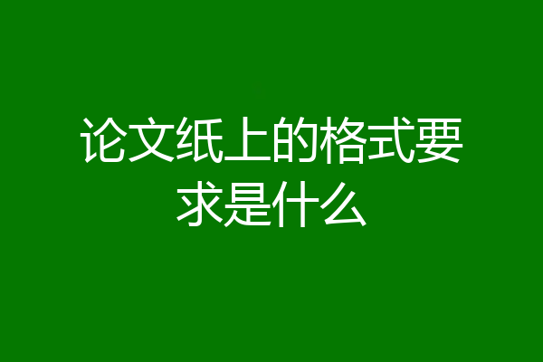 论文纸上的格式要求是什么