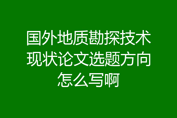 国外地质勘探技术现状论文选题方向怎么写啊