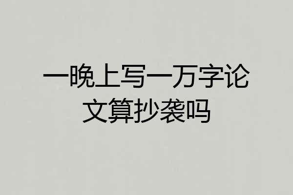 一晚上写一万字论文算抄袭吗