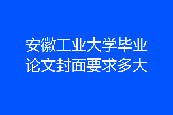 安徽工业大学毕业论文封面要求多大