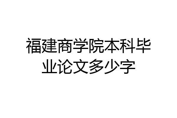 福建商学院本科毕业论文多少字