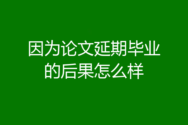 因为论文延期毕业的后果怎么样