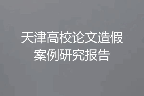 天津高校论文造假案例研究报告