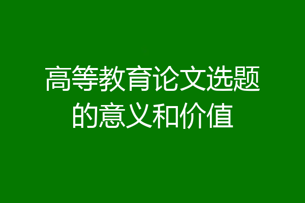 高等教育论文选题的意义和价值