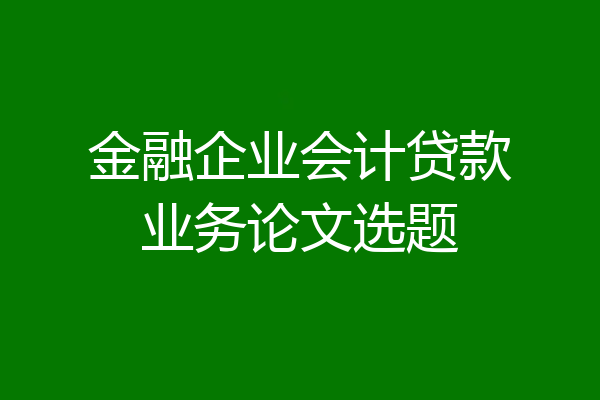 金融企业会计贷款业务论文选题