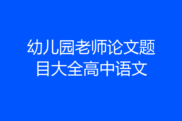 幼儿园老师论文题目大全高中语文