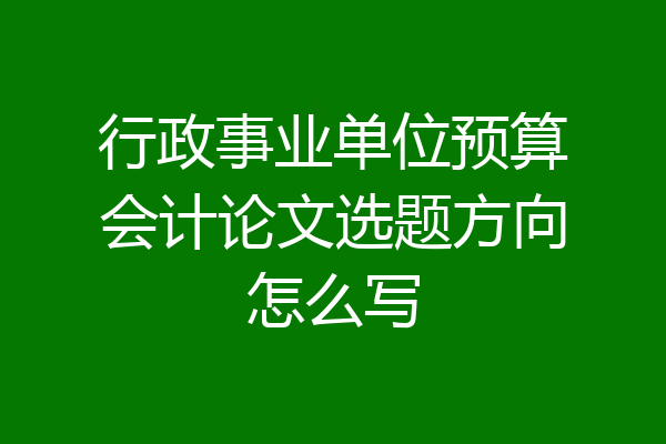 行政事业单位预算会计论文选题方向怎么写