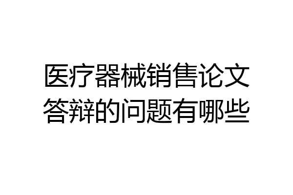 医疗器械销售论文答辩的问题有哪些