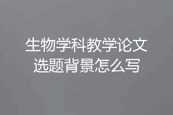 生物学科教学论文选题背景怎么写