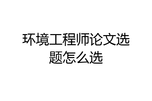 环境工程师论文选题怎么选