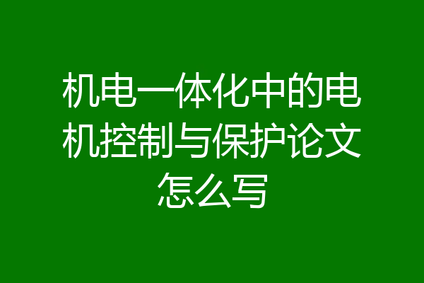 机电一体化中的电机控制与保护论文怎么写