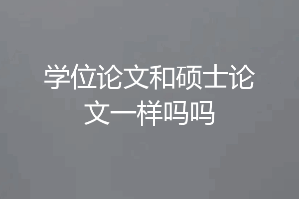 学位论文和硕士论文一样吗吗