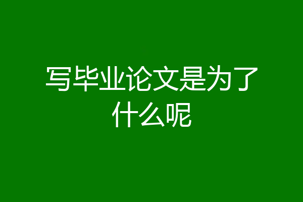 写毕业论文是为了什么呢