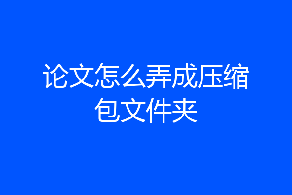 论文怎么弄成压缩包文件夹