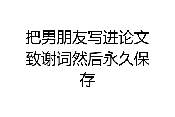 把男朋友写进论文致谢词然后永久保存