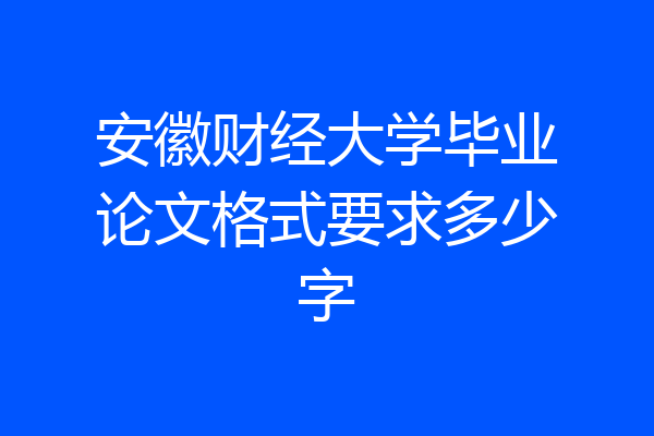 安徽财经大学毕业论文格式要求多少字