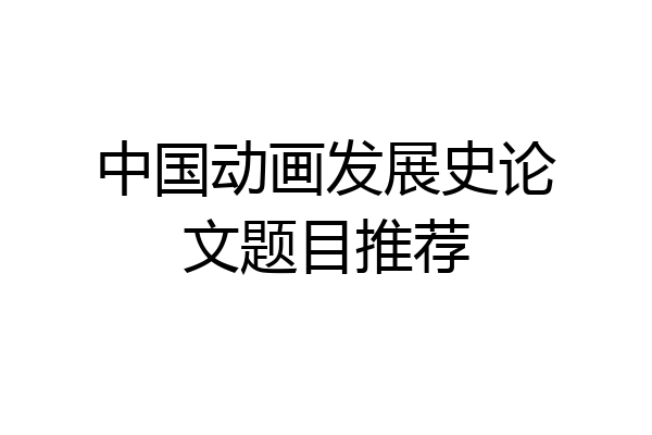 中国动画发展史论文题目推荐