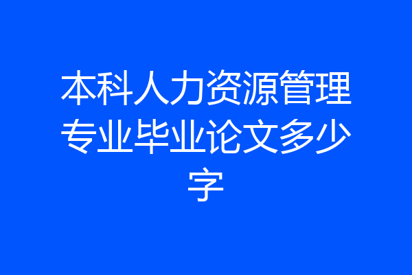 本科人力资源管理专业毕业论文多少字