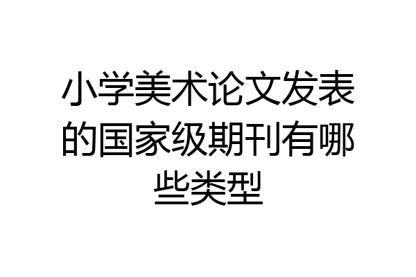 小学美术论文发表的国家级期刊有哪些类型