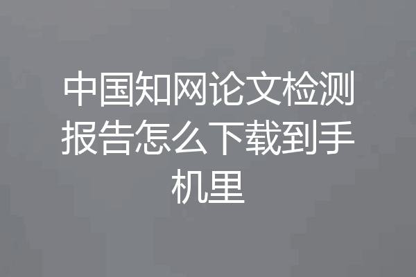 中国知网论文检测报告怎么下载到手机里