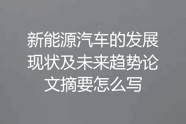 新能源汽车的发展现状及未来趋势论文摘要怎么写