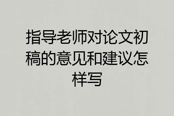指导老师对论文初稿的意见和建议怎样写