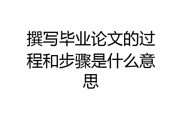 撰写毕业论文的过程和步骤是什么意思