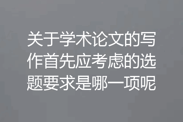 关于学术论文的写作首先应考虑的选题要求是哪一项呢