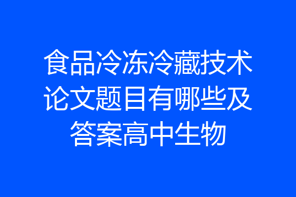 食品冷冻冷藏技术论文题目有哪些及答案高中生物