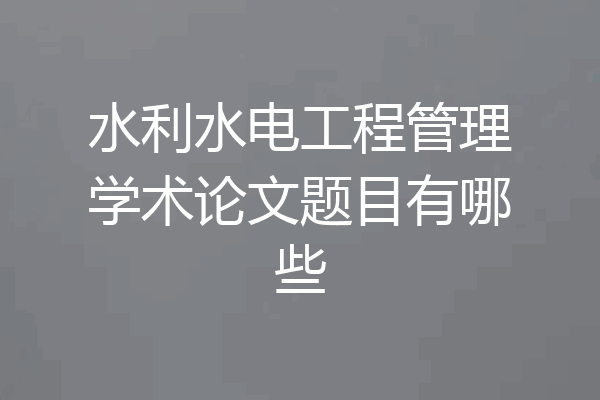水利水电工程管理学术论文题目有哪些