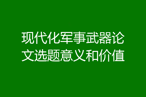 现代化军事武器论文选题意义和价值