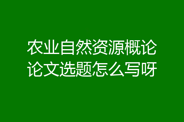农业自然资源概论论文选题怎么写呀