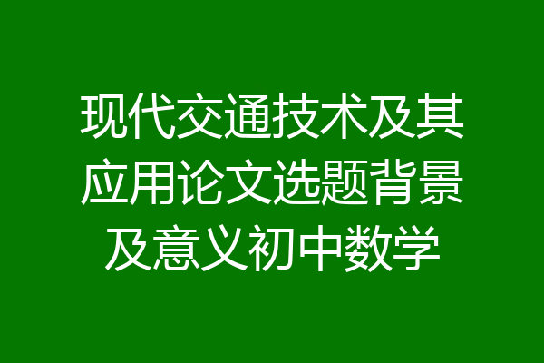现代交通技术及其应用论文选题背景及意义初中数学