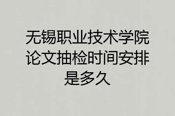 无锡职业技术学院论文抽检时间安排是多久