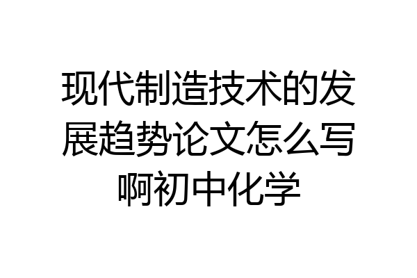 现代制造技术的发展趋势论文怎么写啊初中化学