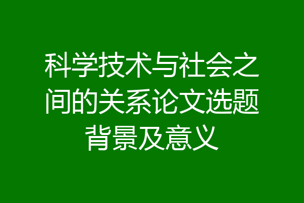 科学技术与社会之间的关系论文选题背景及意义