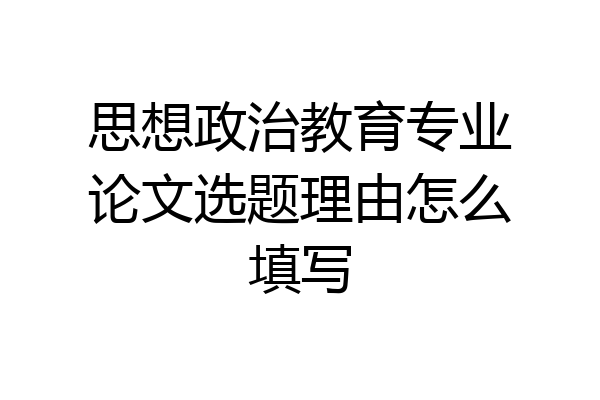 思想政治教育专业论文选题理由怎么填写