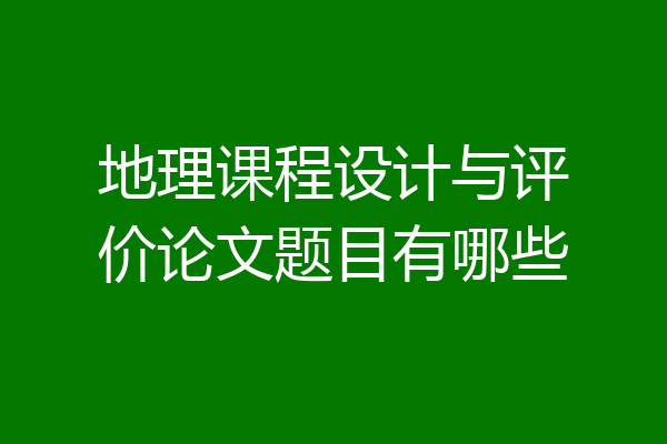 地理课程设计与评价论文题目有哪些