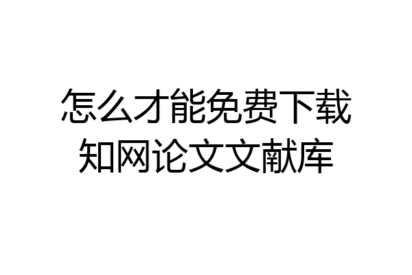 怎么才能免费下载知网论文文献库
