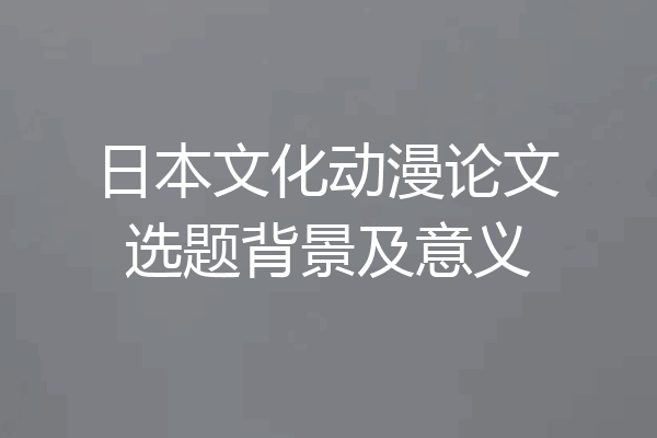 日本文化动漫论文选题背景及意义