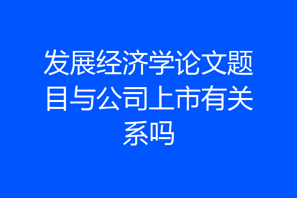 发展经济学论文题目与公司上市有关系吗