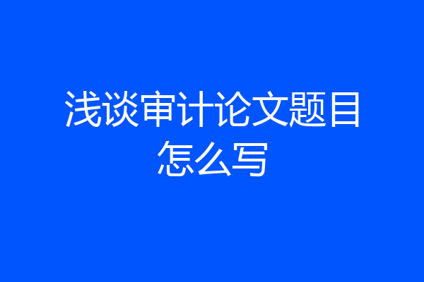 浅谈审计论文题目怎么写