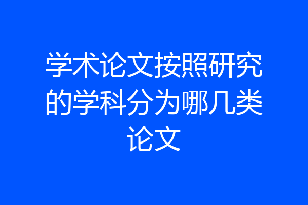 学术论文按照研究的学科分为哪几类论文